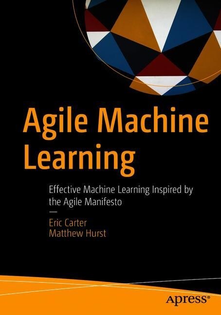 Agile Machine Learning: Effective Machine Learning Inspired by the Agile Manifesto (Paperback)