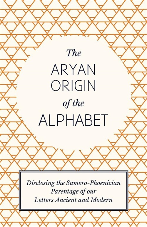The Aryan Origin of the Alphabet - Disclosing the Sumero Phoenician Parentage of Our Letters Ancient and Modern (Paperback)