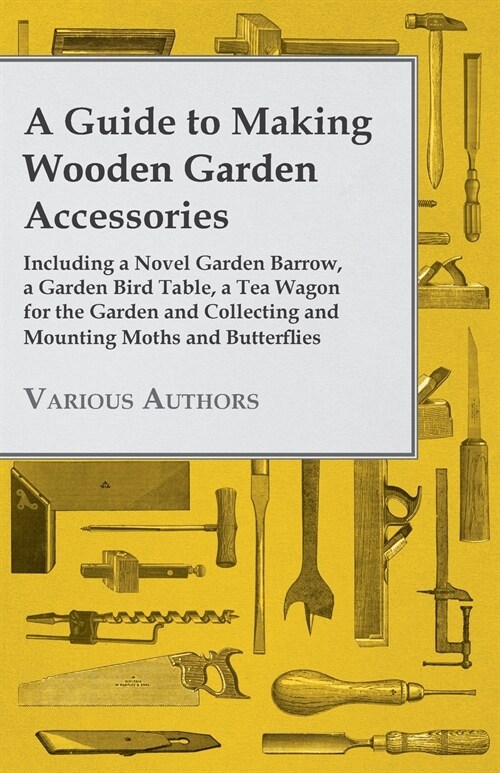 A Guide to Making Wooden Garden Accessories - Including a Novel Garden Barrow, a Garden Bird Table, a Tea Wagon for the Garden and Collecting and Moun (Paperback)