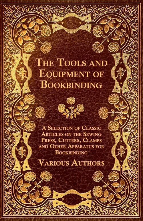 The Tools and Equipment of Bookbinding - A Selection of Classic Articles on the Sewing Press, Cutters, Clamps and Other Apparatus for Bookbinding (Paperback)