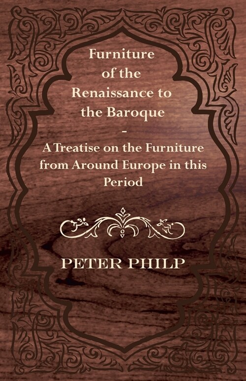 Furniture of the Renaissance to the Baroque - A Treatise on the Furniture from Around Europe in This Period (Paperback)