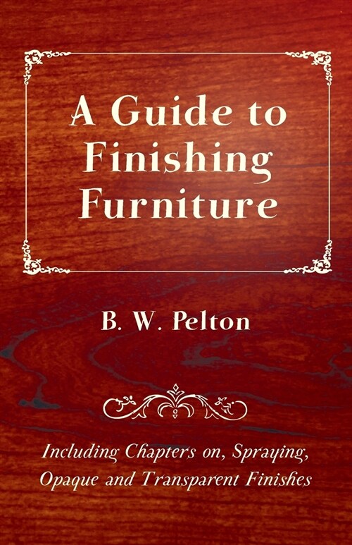 A Guide to Finishing Furniture - Including Chapters On, Spraying, Opaque and Transparent Finishes (Paperback)