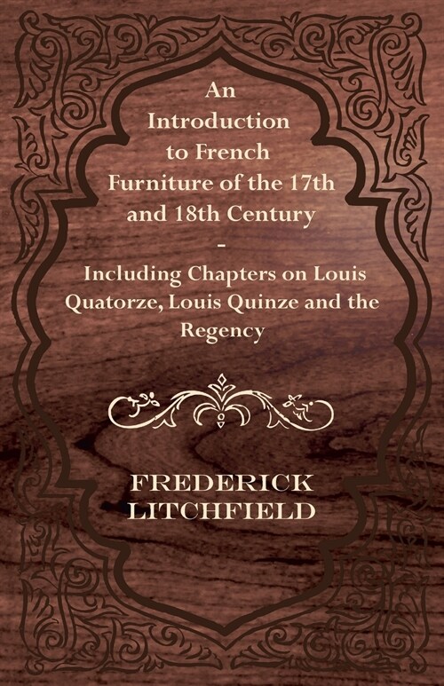 An Introduction to French Furniture of the 17th and 18th Century - Including Chapters on Louis Quatorze, Louis Quinze and the Regency (Paperback)