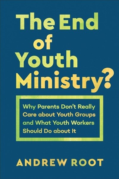 The End of Youth Ministry?: Why Parents Dont Really Care about Youth Groups and What Youth Workers Should Do about It (Paperback)