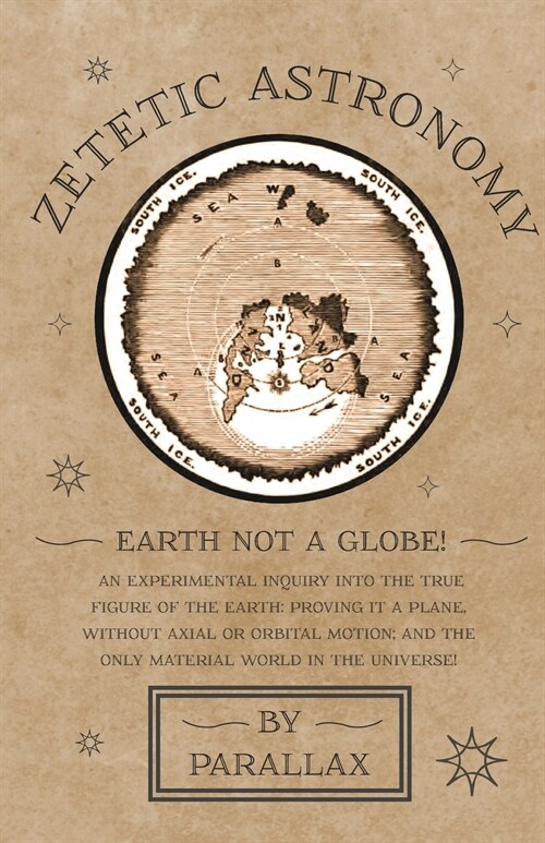 Zetetic Astronomy - Earth Not a Globe! An Experimental Inquiry into the True Figure of the Earth: Proving it a Plane, Without Axial or Orbital Motion; (Paperback)