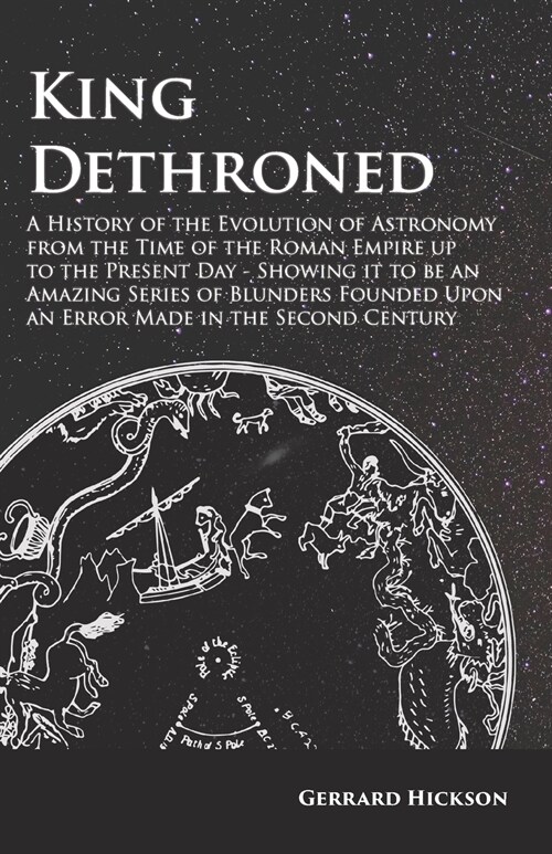 Kings Dethroned - A History of the Evolution of Astronomy from the Time of the Roman Empire up to the Present Day;Showing it to be an Amazing Series o (Paperback)