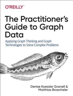 The Practitioners Guide to Graph Data: Applying Graph Thinking and Graph Technologies to Solve Complex Problems (Paperback)