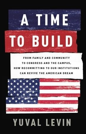 A Time to Build: From Family and Community to Congress and the Campus, How Recommitting to Our Institutions Can Revive the American Dre (Hardcover)
