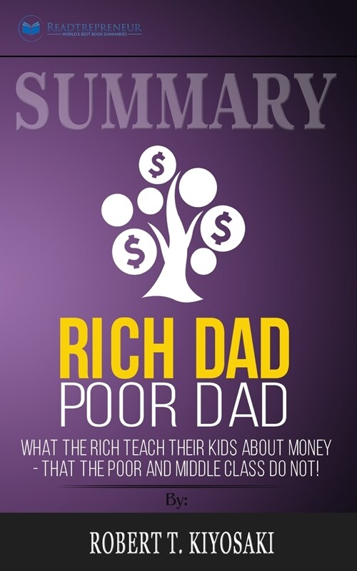 Summary of Rich Dad Poor Dad: What The Rich Teach Their Kids About Money - That The Poor And Middle Class Do Not! by Robert T. Kiyosaki (Paperback)