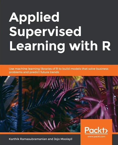 Applied Supervised Learning with R : Use machine learning libraries of R to build models that solve business problems and predict future trends (Paperback)