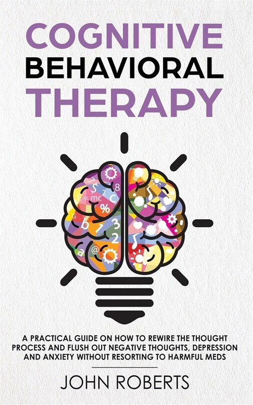 Cognitive Behavioral Therapy: How to Rewire the Thought Process and Flush out Negative Thoughts, Depression, and Anxiety, Without Resorting to Harmf (Paperback)