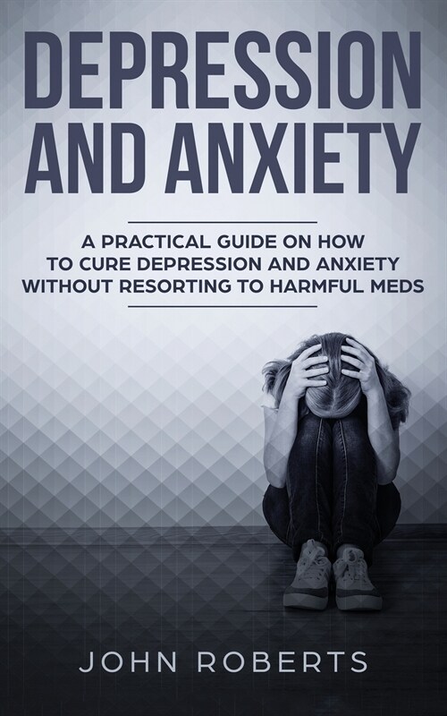 Depression and Anxiety: A Practical Guide on How to Cure Depression and Anxiety Without Resorting to Harmful Meds (Paperback)