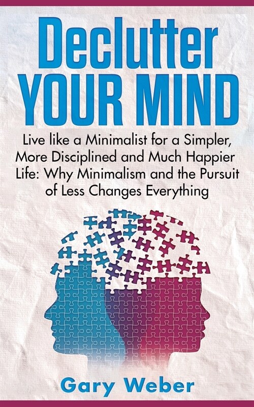 Declutter Your Mind: Live like a Minimalist for a Simpler, More Disciplined and Much Happier Life: Why Minimalism and the Pursuit of Less C (Paperback)