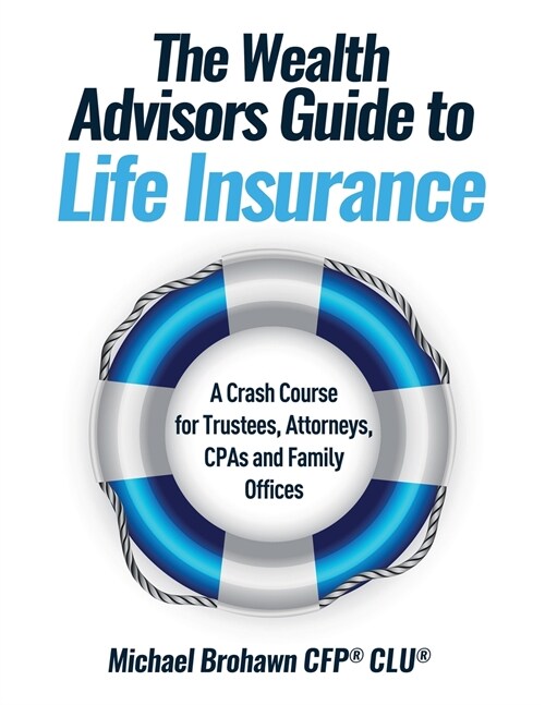 The Wealth Advisors Guide to Life Insurance: A Crash Course For Trustees, Attorneys, CPAs and Family Offices (Paperback)