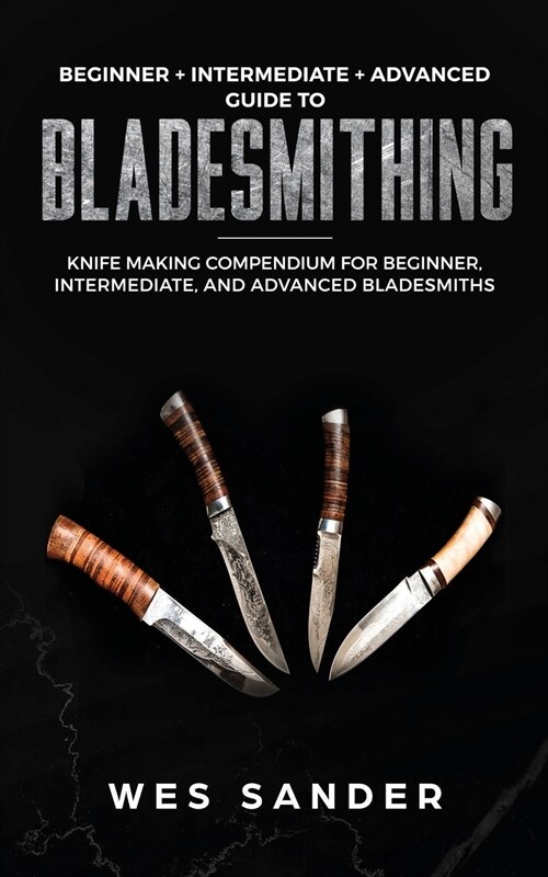 Bladesmithing: Beginner + Intermediate + Advanced Guide to Bladesmithing: Knife Making Compendium for Beginner, Intermediate, and Adv (Paperback)