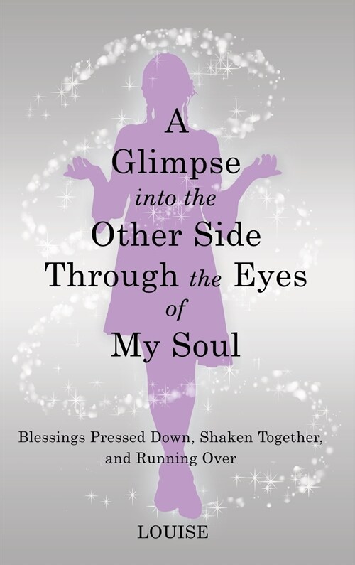 A Glimpse into the Other Side Through the Eyes of My Soul: Blessings Pressed Down, Shaken Together, and Running Over (Hardcover)