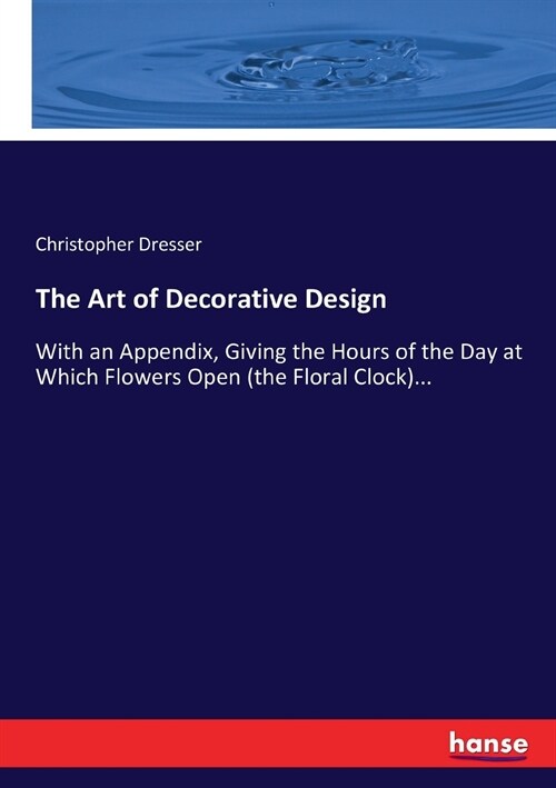 The Art of Decorative Design: With an Appendix, Giving the Hours of the Day at Which Flowers Open (the Floral Clock)... (Paperback)