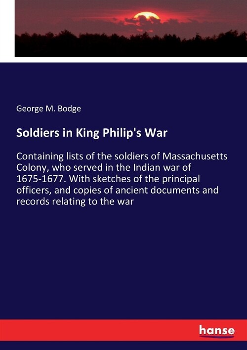 Soldiers in King Philips War: Containing lists of the soldiers of Massachusetts Colony, who served in the Indian war of 1675-1677. With sketches of (Paperback)