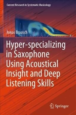 Hyper-specializing in Saxophone Using Acoustical Insight and Deep Listening Skills (Paperback)