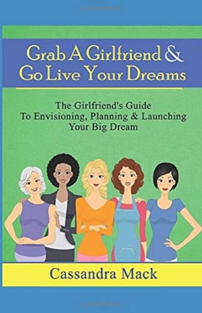 Grab A Girlfriend & Go Live Your Dreams: The Girlfriends Guide To Envisioning, Planning and Launching Your Dream (Paperback)