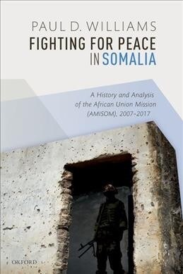 Fighting for Peace in Somalia : A History and Analysis of the African Union Mission (AMISOM), 2007-2017 (Paperback)