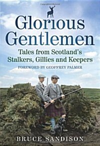 Glorious Gentlemen : Tales from Scotlands Stalkers, Gillies and Keepers (Hardcover)