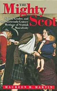 The Mighty Scot: Nation, Gender, and the Nineteenth-Century Mystique of Scottish Masculinity (Hardcover)