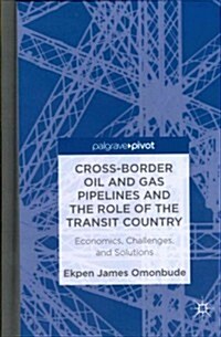 Cross-Border Oil and Gas Pipelines and the Role of the Transit Country : Economics, Challenges and Solutions (Hardcover)