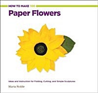 How to Make 100 Paper Flowers: Ideas and Instruction for Folding, Cutting, and Simple Sculptures (Paperback)