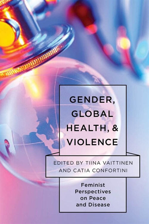 Gender, Global Health, and Violence : Feminist Perspectives on Peace and Disease (Hardcover)