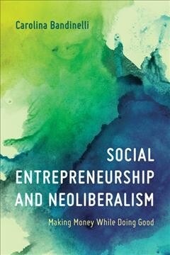 Social Entrepreneurship and Neoliberalism : Making Money While Doing Good (Paperback)