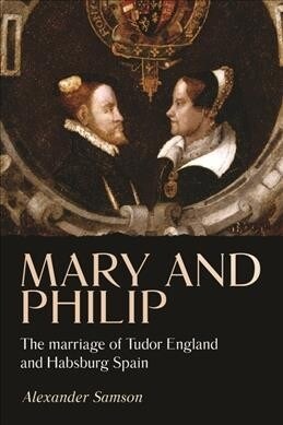 Mary and Philip : The Marriage of Tudor England and Habsburg Spain (Hardcover)