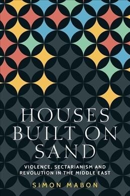 Houses Built on Sand : Violence, Sectarianism and Revolution in the Middle East (Hardcover)