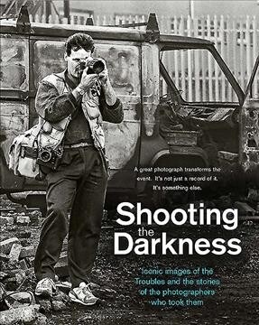 Shooting the Darkness : Iconic images of the Troubles and the stories of the photographers who took them (Hardcover)