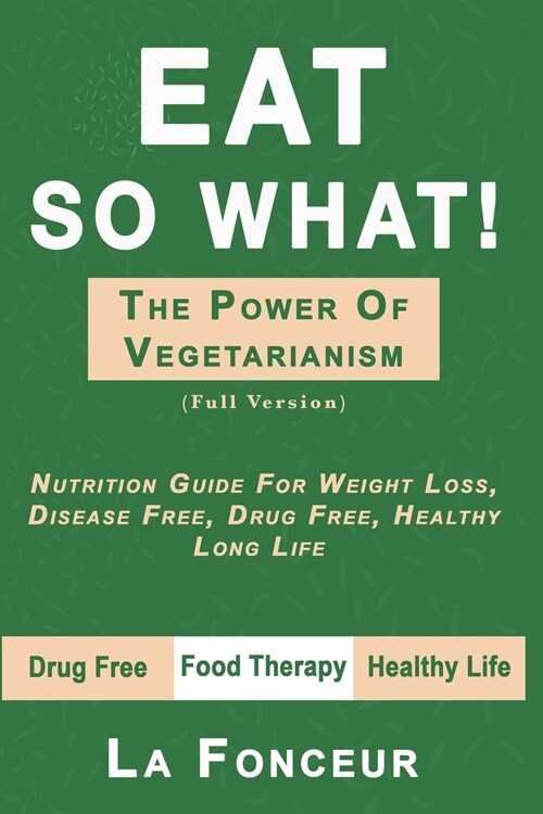 Eat So What! The Power of Vegetarianism: Nutrition Guide For Weight Loss, Disease Free, Drug Free, Healthy Long Life (Paperback)