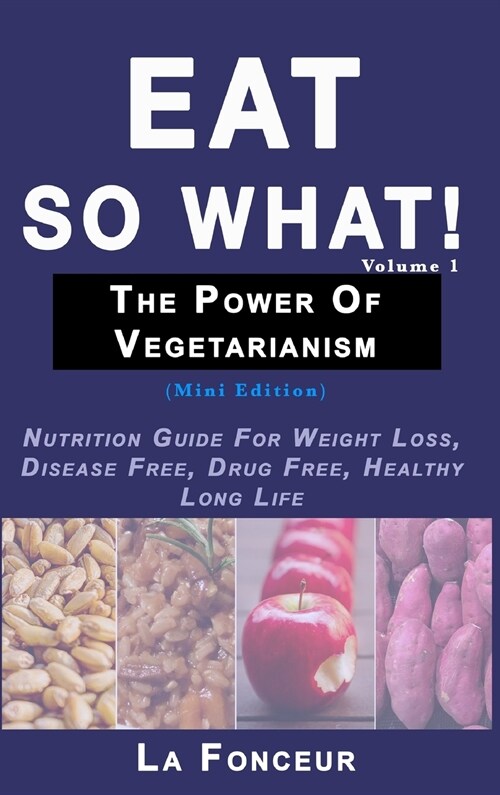 Eat So What! The Power of Vegetarianism Volume 1: Nutrition Guide For Weight Loss, Disease Free, Drug Free, Healthy Long Life (Hardcover)