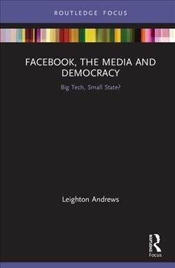Facebook, the Media and Democracy : Big Tech, Small State? (Hardcover)