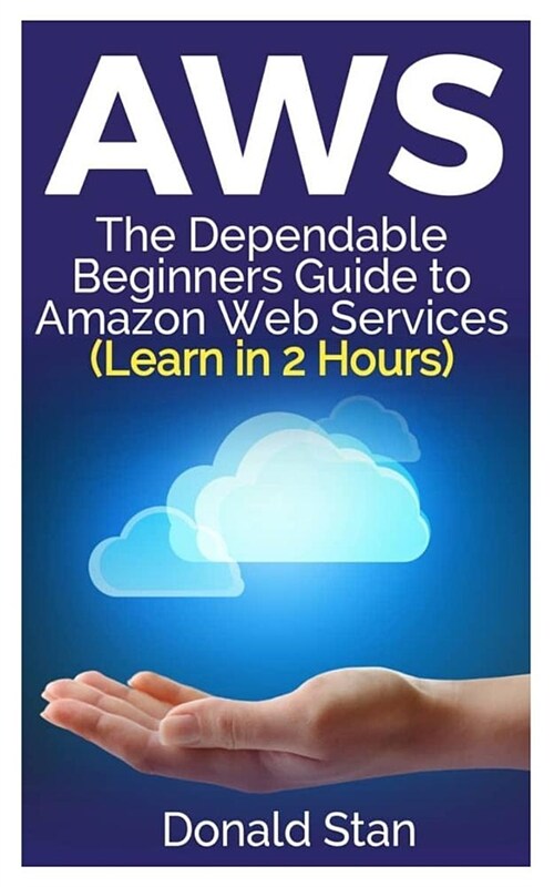 Aws: The Dependable Beginners Guide to Amazon Web Services (Learn in 2 Hours) (Paperback)