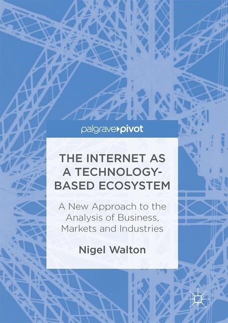 The Internet as a Technology-Based Ecosystem : A New Approach to the Analysis of Business, Markets and Industries (Paperback, 1st ed. 2017)