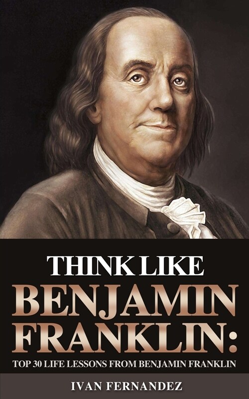 Think Like Benjamin Franklin: Top 30 Life Lessons from Benjamin Franklin (Paperback)