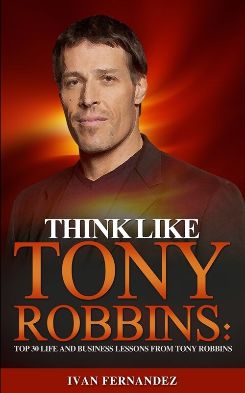 Think Like Tony Robbins: Top 30 Life and Business Lessons from Tony Robbins (Paperback)