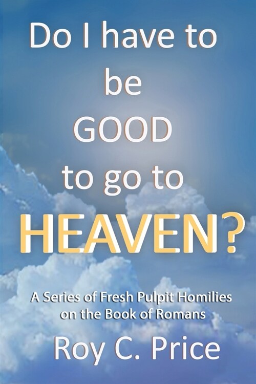 Do I Have to be GOOD to go to Heaven?: A Series of Fresh Pulpit Homilies on the Book of Romans (Paperback)