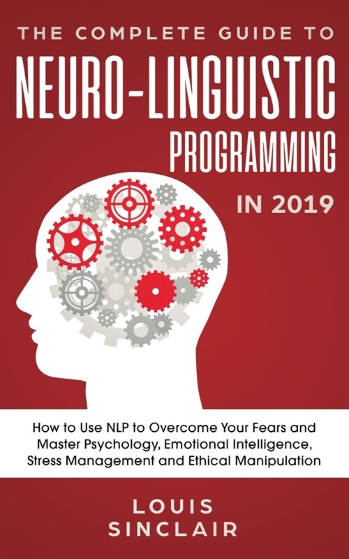 The Complete Guide to Neuro-Linguistic Programming in 2019: How to Use NLP to Overcome Your Fears and Master Psychology, Emotional Intelligence, Stres (Paperback)