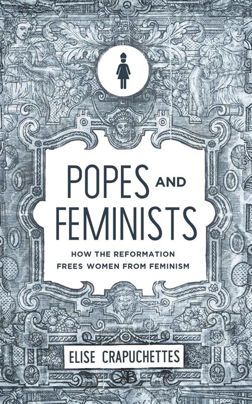 Popes and Feminists: How the Reformation Freed Women from Feminism (Paperback)
