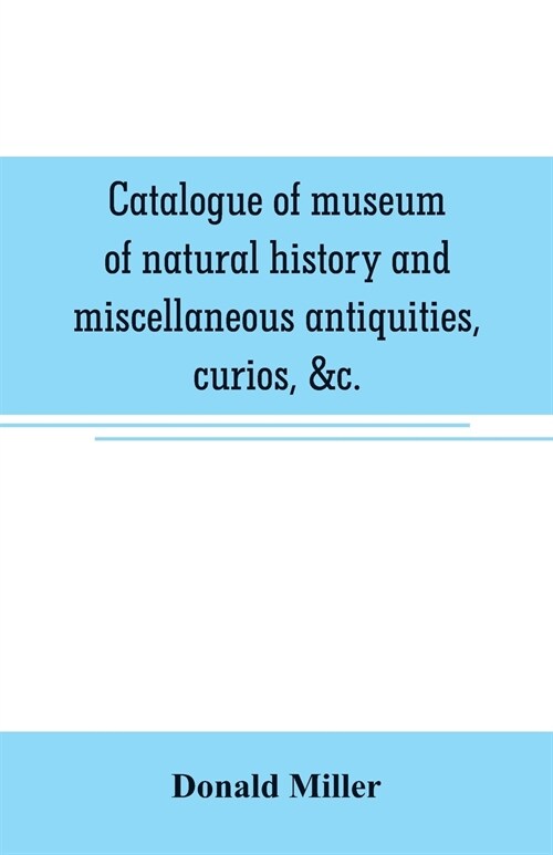 Catalogue of museum of natural history and miscellaneous antiquities, curios, &c. (Paperback)