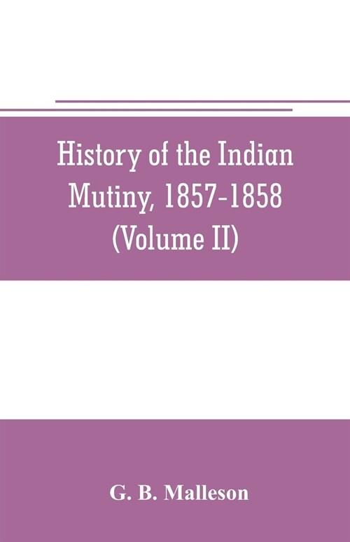 History of the Indian mutiny, 1857-1858. Commencing from the close of the second volume of Sir John Kayes History of the Sepoy war (Volume II) (Paperback)