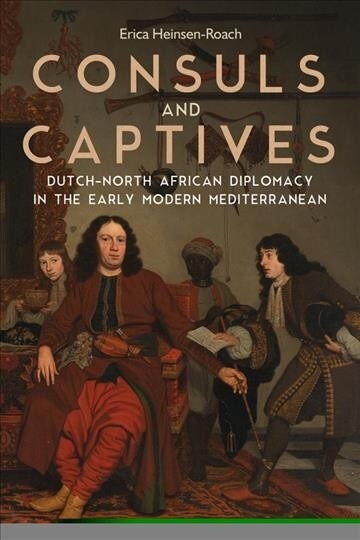 Consuls and Captives: Dutch-North African Diplomacy in the Early Modern Mediterranean (Hardcover)