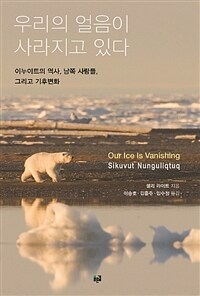 우리의 얼음이 녹아간다 =이누이트의 역사, 남쪽 사람들, 그리고 기후변화 /Sikuvut nunguliqtuq 