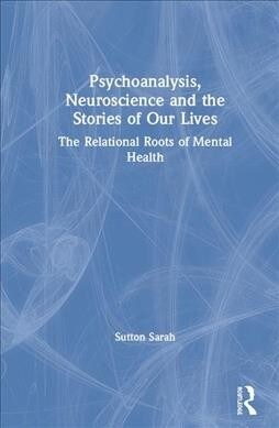 Psychoanalysis, Neuroscience and the Stories of Our Lives : The Relational Roots of Mental Health (Hardcover)