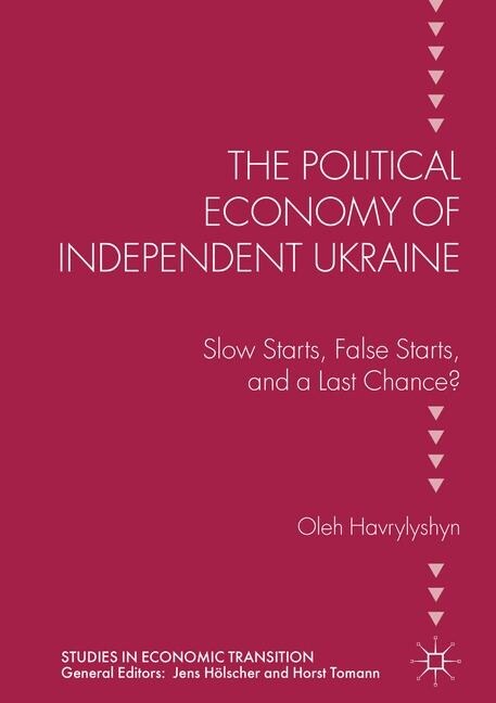 The Political Economy of Independent Ukraine : Slow Starts, False Starts, and a Last Chance? (Paperback, 1st ed. 2017)